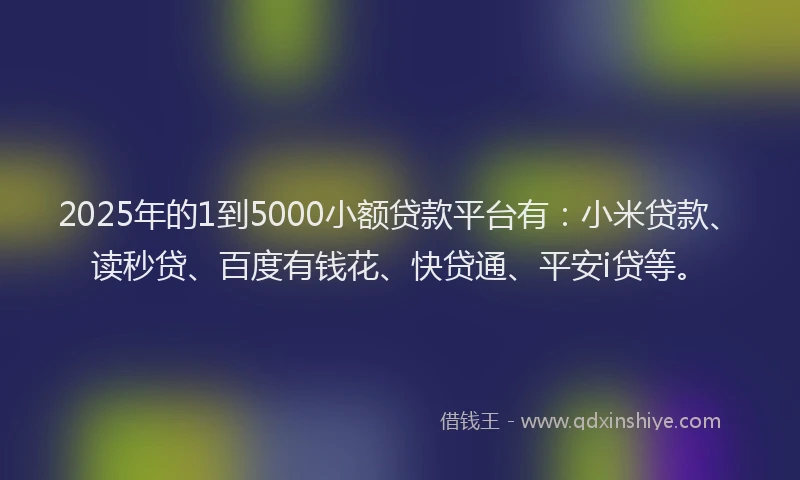 2025年的1到5000小额贷款平台有：小米贷款、读秒贷、百度有钱花、快贷通、平安i贷等。