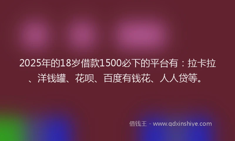 2025年的18岁借款1500必下的平台有：拉卡拉、洋钱罐、花呗、百度有钱花、人人贷等。