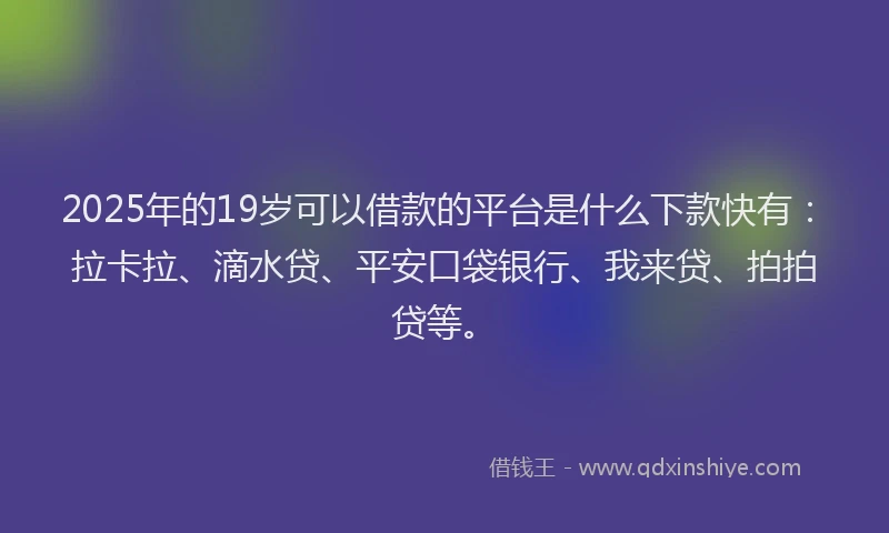 2025年的19岁可以借款的平台是什么下款快有：拉卡拉、滴水贷、平安口袋银行、我来贷、拍拍贷等。