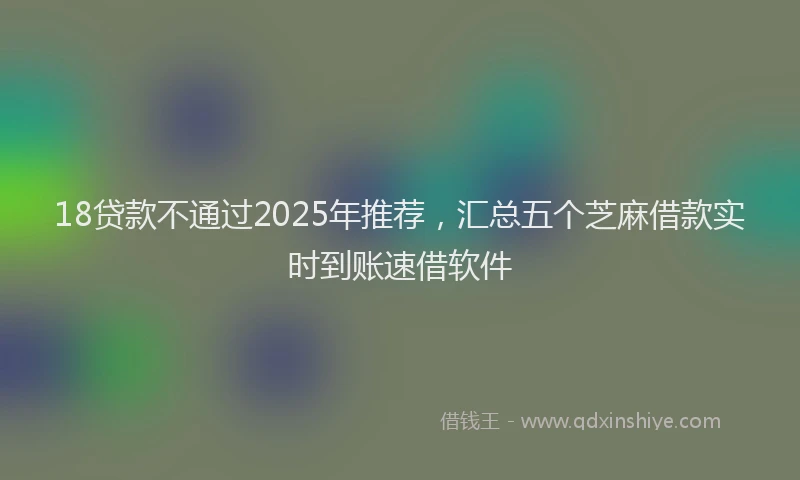 18贷款不通过2025年推荐，汇总五个芝麻借款实时到账速借软件