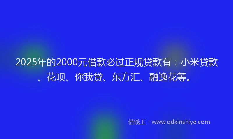 2025年的2000元借款必过正规贷款有：小米贷款、花呗、你我贷、东方汇、融逸花等。