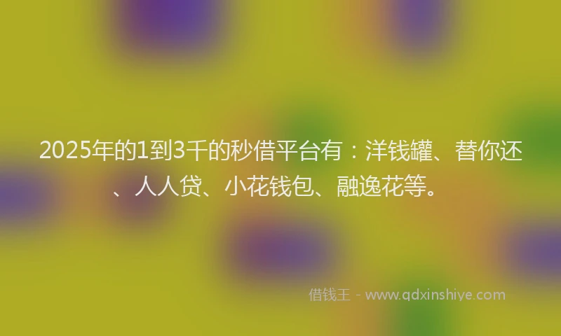 2025年的1到3千的秒借平台有：洋钱罐、替你还、人人贷、小花钱包、融逸花等。