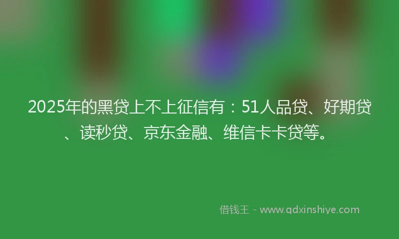 2025年的黑贷上不上征信有：51人品贷、好期贷、读秒贷、京东金融、维信卡卡贷等。