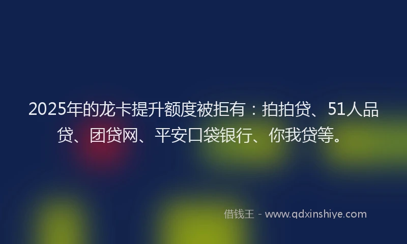 2025年的龙卡提升额度被拒有：拍拍贷、51人品贷、团贷网、平安口袋银行、你我贷等。