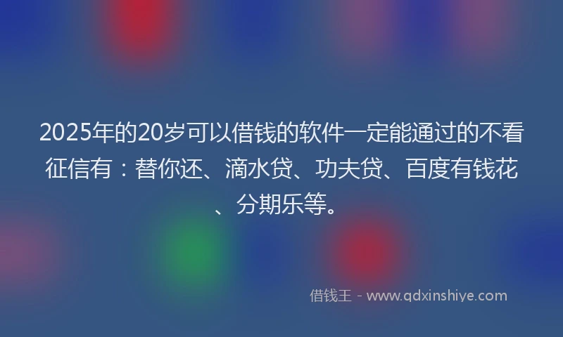 2025年的20岁可以借钱的软件一定能通过的不看征信有：替你还、滴水贷、功夫贷、百度有钱花、分期乐等。