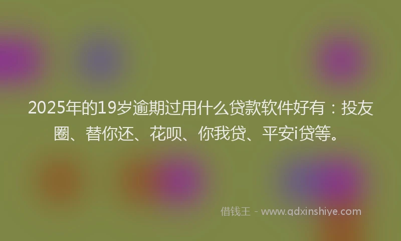 2025年的19岁逾期过用什么贷款软件好有：投友圈、替你还、花呗、你我贷、平安i贷等。