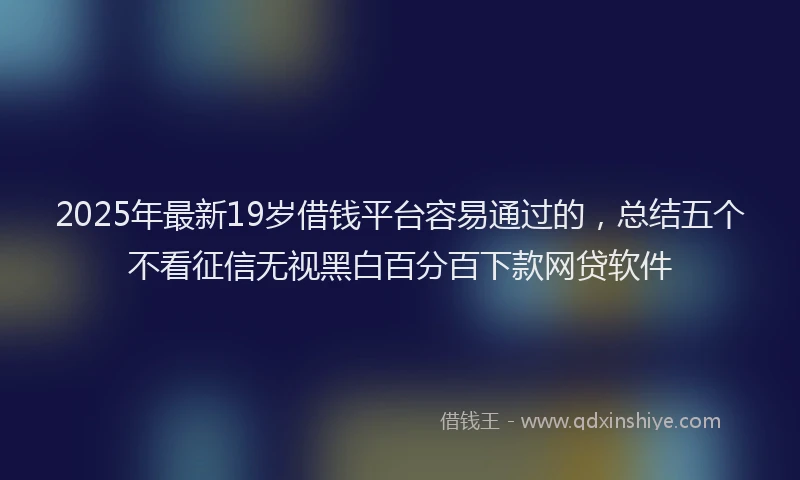 2025年最新19岁借钱平台容易通过的，总结五个不看征信无视黑白百分百下款网贷软件