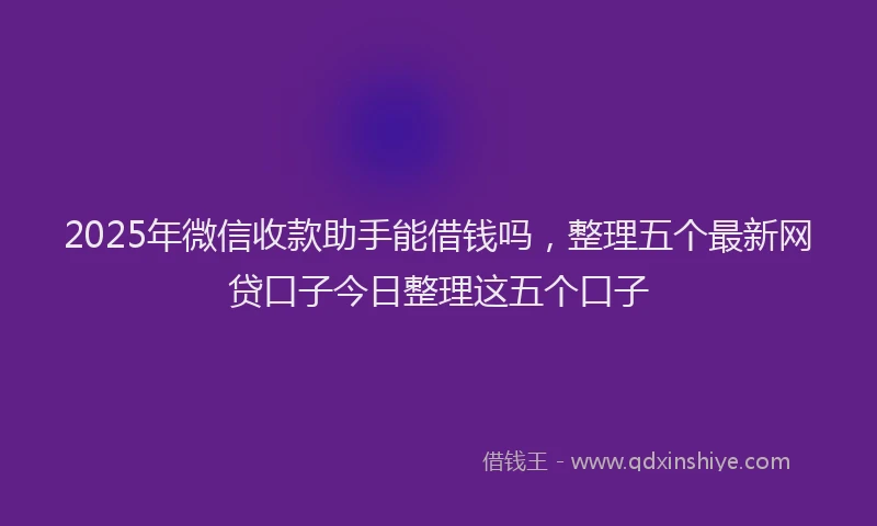 2025年微信收款助手能借钱吗，整理五个最新网贷口子今日整理这五个口子