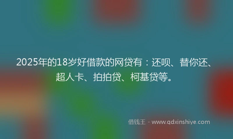 2025年的18岁好借款的网贷有：还呗、替你还、超人卡、拍拍贷、柯基贷等。