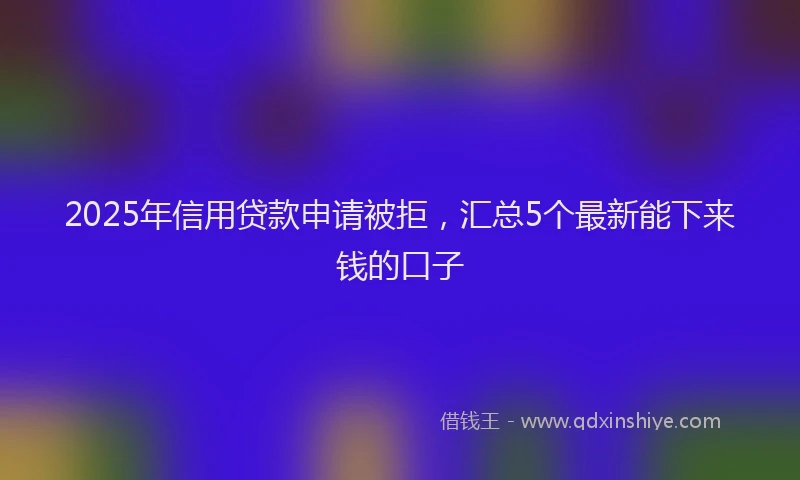 2025年信用贷款申请被拒，汇总5个最新能下来钱的口子