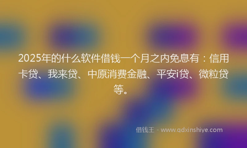 2025年的什么软件借钱一个月之内免息有：信用卡贷、我来贷、中原消费金融、平安i贷、微粒贷等。