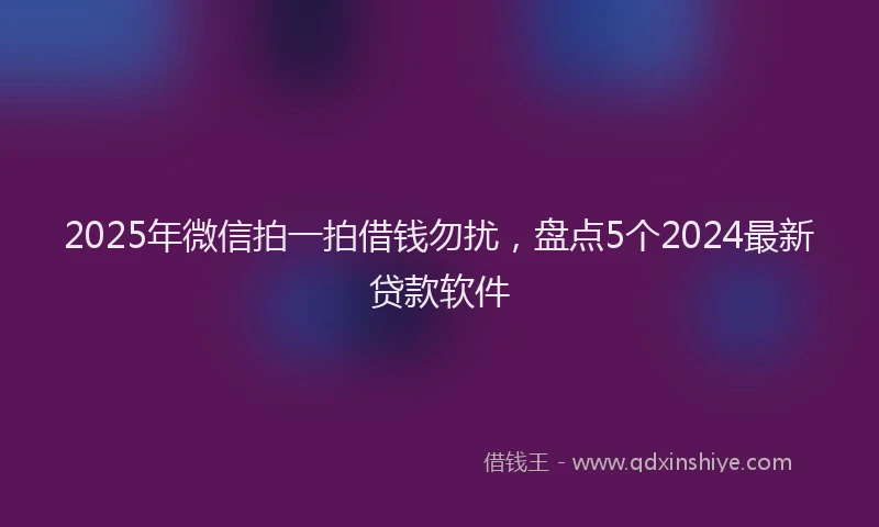 2025年微信拍一拍借钱勿扰，盘点5个2024最新贷款软件