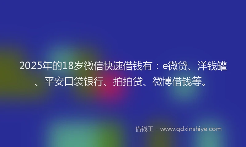 2025年的18岁微信快速借钱有：e微贷、洋钱罐、平安口袋银行、拍拍贷、微博借钱等。