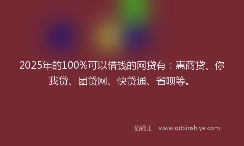 2025年的100%可以借钱的网贷有：惠商贷、你我贷、团贷网、快贷通、省呗等。