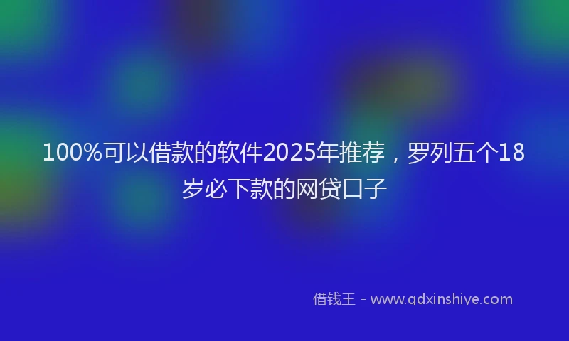 100%可以借款的软件2025年推荐，罗列五个18岁必下款的网贷口子