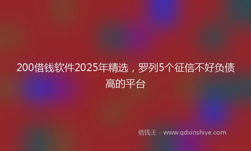 200借钱软件2025年精选，罗列5个征信不好负债高的平台