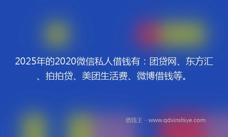 2025年的2020微信私人借钱有：团贷网、东方汇、拍拍贷、美团生活费、微博借钱等。