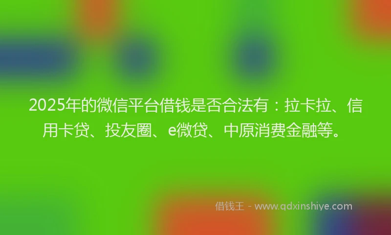 2025年的微信平台借钱是否合法有：拉卡拉、信用卡贷、投友圈、e微贷、中原消费金融等。