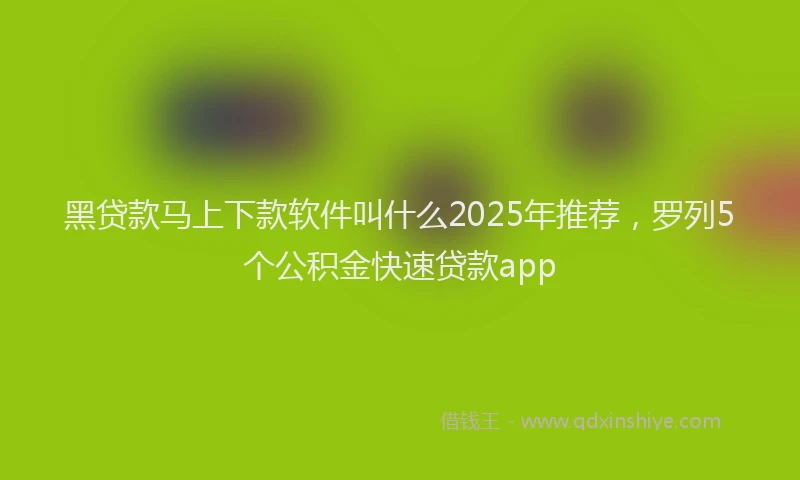 黑贷款马上下款软件叫什么2025年推荐，罗列5个公积金快速贷款app
