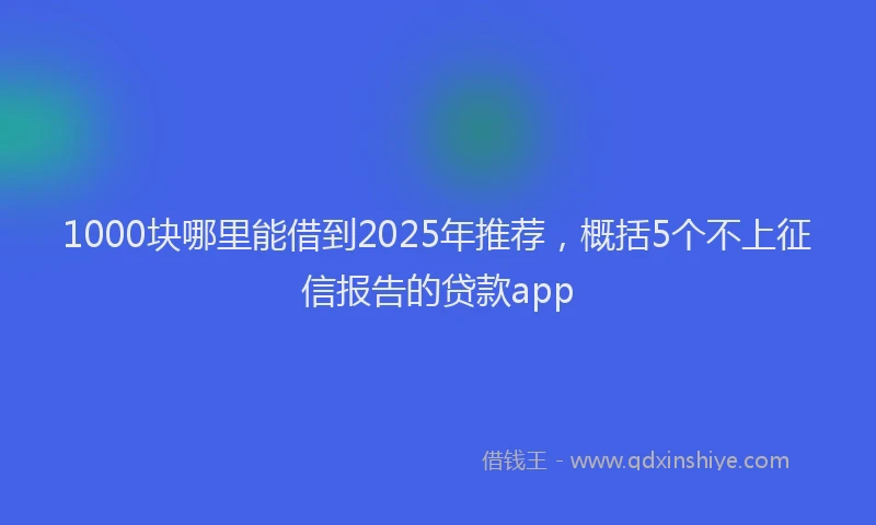 1000块哪里能借到2025年推荐，概括5个不上征信报告的贷款app