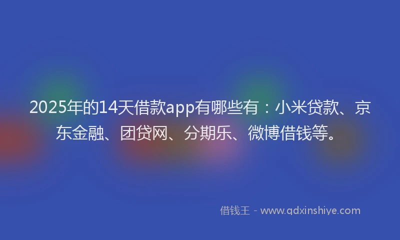 2025年的14天借款app有哪些有：小米贷款、京东金融、团贷网、分期乐、微博借钱等。