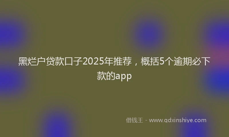 黑烂户贷款口子2025年推荐，概括5个逾期必下款的app