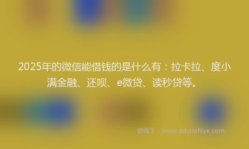 2025年的微信能借钱的是什么有：拉卡拉、度小满金融、还呗、e微贷、读秒贷等。