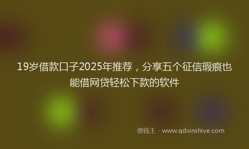 19岁借款口子2025年推荐，分享五个征信瑕疵也能借网贷轻松下款的软件