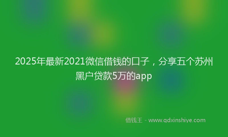 2025年最新2021微信借钱的口子，分享五个苏州黑户贷款5万的app