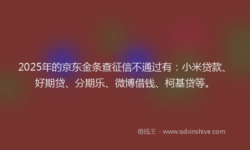 2025年的京东金条查征信不通过有：小米贷款、好期贷、分期乐、微博借钱、柯基贷等。