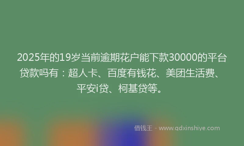 2025年的19岁当前逾期花户能下款30000的平台贷款吗有：超人卡、百度有钱花、美团生活费、平安i贷、柯基贷等。