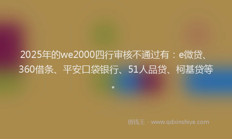 2025年的we2000四行审核不通过有：e微贷、360借条、平安口袋银行、51人品贷、柯基贷等。