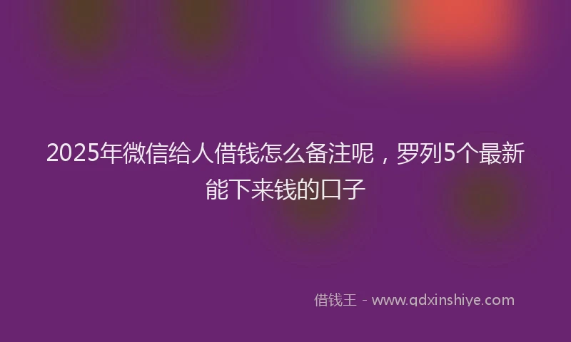2025年微信给人借钱怎么备注呢，罗列5个最新能下来钱的口子
