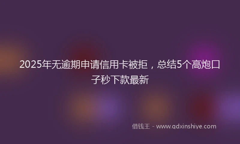 2025年无逾期申请信用卡被拒，总结5个高炮口子秒下款最新