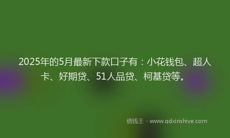 2025年的5月最新下款口子有：小花钱包、超人卡、好期贷、51人品贷、柯基贷等。