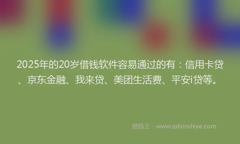 2025年的20岁借钱软件容易通过的有：信用卡贷、京东金融、我来贷、美团生活费、平安i贷等。