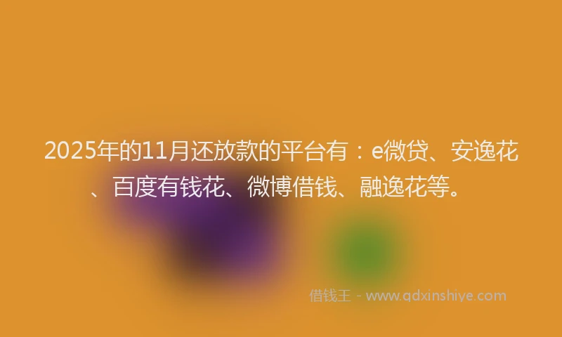 2025年的11月还放款的平台有：e微贷、安逸花、百度有钱花、微博借钱、融逸花等。