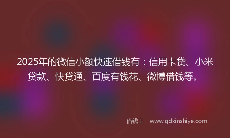 2025年的微信小额快速借钱有：信用卡贷、小米贷款、快贷通、百度有钱花、微博借钱等。