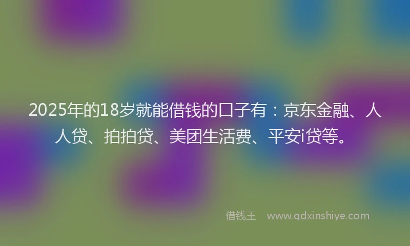 2025年的18岁就能借钱的口子有：京东金融、人人贷、拍拍贷、美团生活费、平安i贷等。