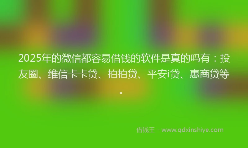 2025年的微信都容易借钱的软件是真的吗有：投友圈、维信卡卡贷、拍拍贷、平安i贷、惠商贷等。