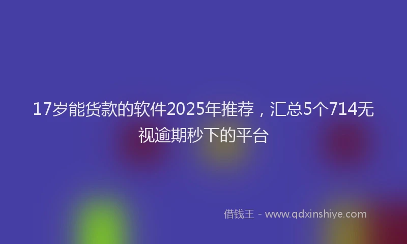 17岁能货款的软件2025年推荐，汇总5个714无视逾期秒下的平台