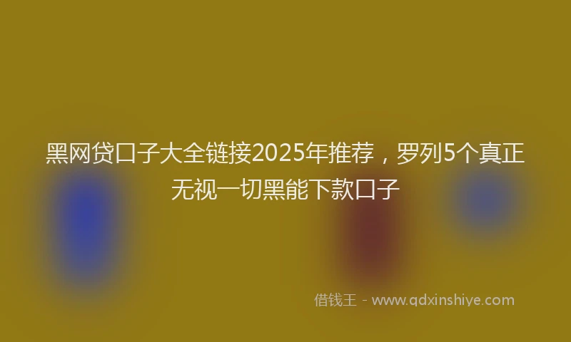 黑网贷口子大全链接2025年推荐，罗列5个真正无视一切黑能下款口子