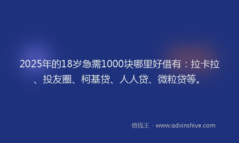 2025年的18岁急需1000块哪里好借有：拉卡拉、投友圈、柯基贷、人人贷、微粒贷等。