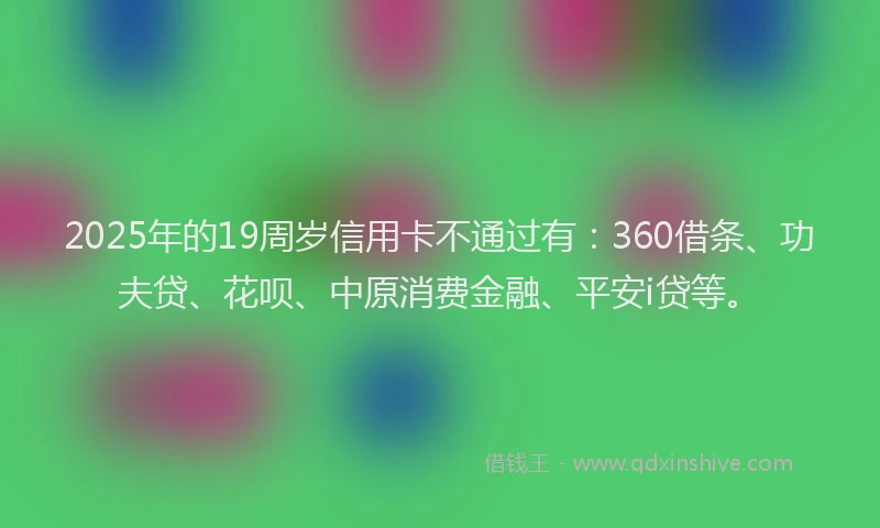 2025年的19周岁信用卡不通过有：360借条、功夫贷、花呗、中原消费金融、平安i贷等。