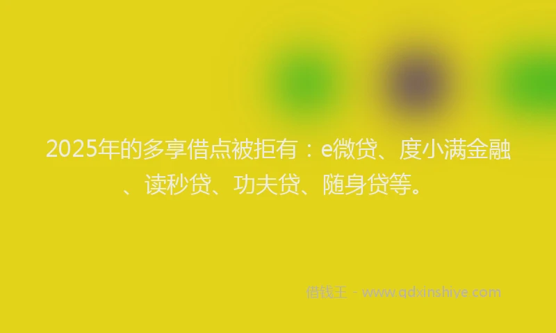 2025年的多享借点被拒有：e微贷、度小满金融、读秒贷、功夫贷、随身贷等。
