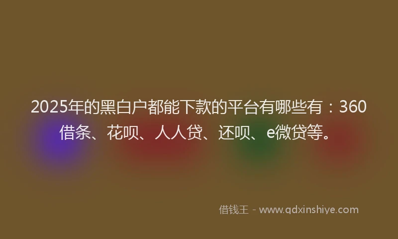2025年的黑白户都能下款的平台有哪些有：360借条、花呗、人人贷、还呗、e微贷等。