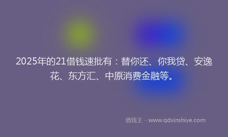 2025年的21借钱速批有：替你还、你我贷、安逸花、东方汇、中原消费金融等。