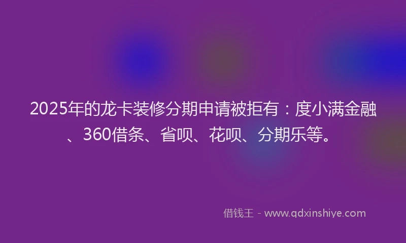 2025年的龙卡装修分期申请被拒有：度小满金融、360借条、省呗、花呗、分期乐等。