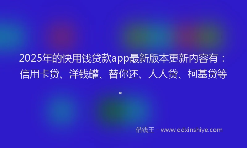2025年的快用钱贷款app最新版本更新内容有：信用卡贷、洋钱罐、替你还、人人贷、柯基贷等。