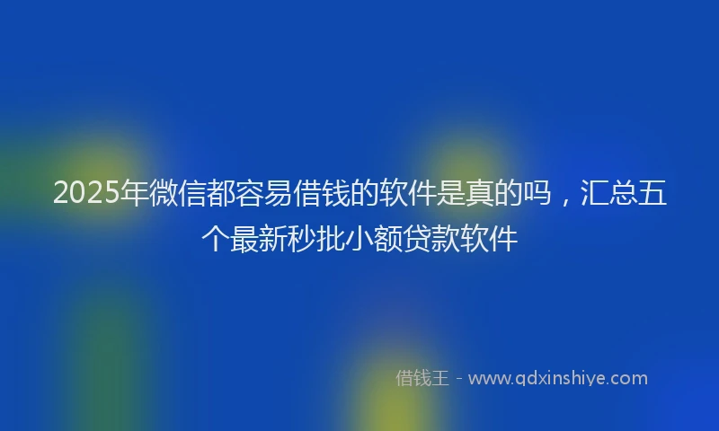 2025年微信都容易借钱的软件是真的吗，汇总五个最新秒批小额贷款软件